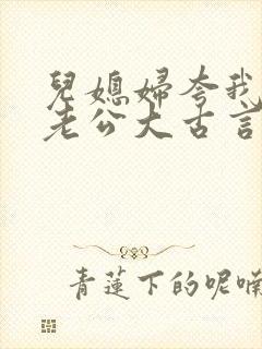 儿媳妇夸我比她老公大古言