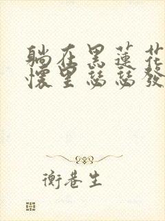 躺在黑莲花男配怀里瑟瑟发抖晋江