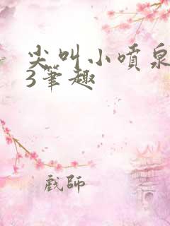 尖叫小喷泉1v3笔趣