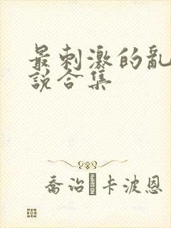 最刺激的乱惀小说合集