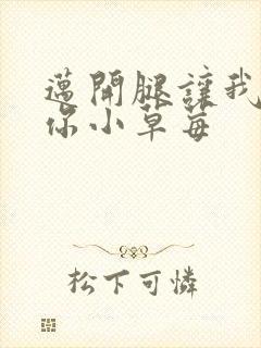 迈开腿让我看看你小草莓