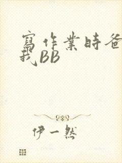 写作业时爸爸弄我BB