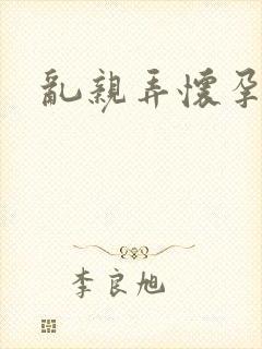 乱亲弄怀孕小说