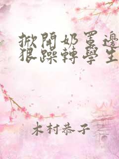 掀开奶罩边躁狠狠躁转学生H