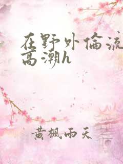 在野外伦流澡到高潮h