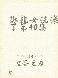 与亲女洗澡时伦了第40集