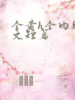 全黄h全肉细节文短篇