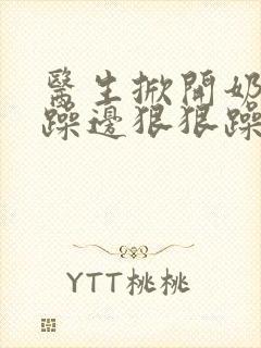 医生掀开奶罩边躁边狠狠躁视频