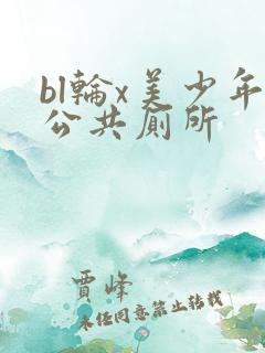 bl轮x美少年公共厕所