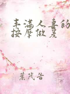 丰满人妻的精油按摩做爰