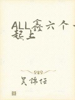 ALL鑫六个一起上