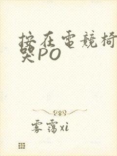 按在电竞椅上C哭PO