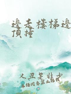 边走楼梯边故意顶撞