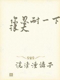 你忍耐一下我的很大