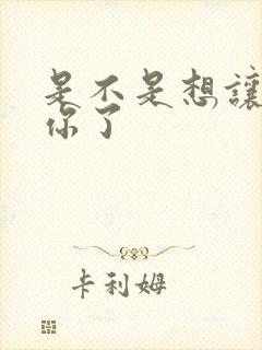 是不是想让我弄你了