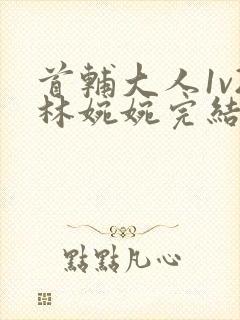 首辅大人1v2林婉婉完结了吗