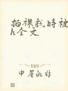 拍裸戏时被c了h全文