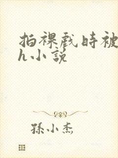 拍裸戏时被c了h小说