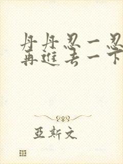 丹丹忍一忍让我再进去一下