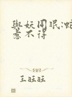 与妖同眠:蛇王惹不得