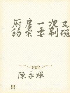 厨房一次又一次的索要刷碗小说