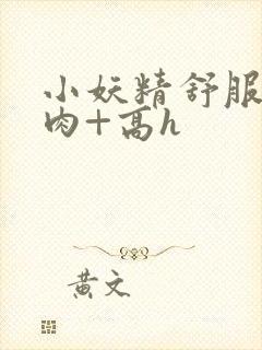 小妖精舒服吗+肉+高h