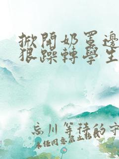 掀开奶罩边躁狠狠躁转学生H