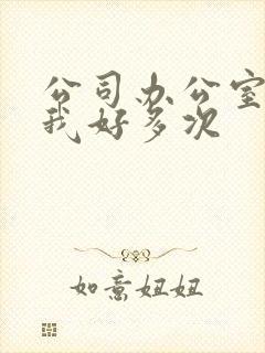 公司办公室c了我好多次