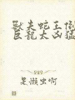 兽夫蛇王倒刺的巨龙太凶猛