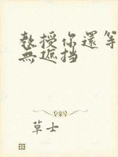 教授你还等什么无遮挡