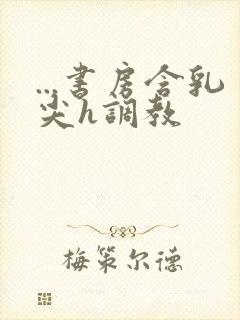 ...书房含乳尖h调教