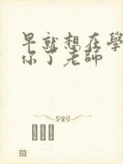 早就想在学校要你了老师