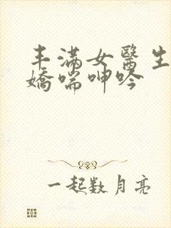 丰满女医生销魂娇喘呻吟