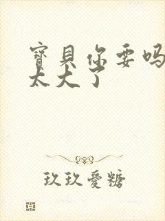 宝贝你要吗快点太大了