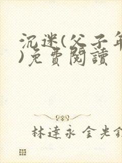 沉迷(父子年上)免费阅读