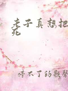 老子真想把你弄死