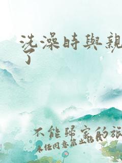 洗澡时与亲女伦了