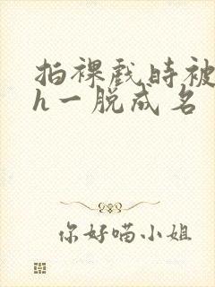 拍裸戏时被c了h一脱成名