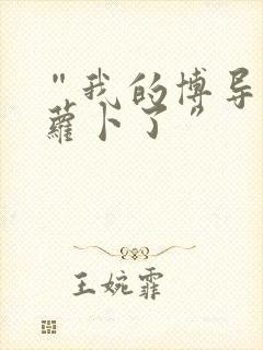 “我的博导去削萝卜了”