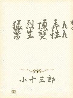 猛烈顶弄h禁欲医生双性h