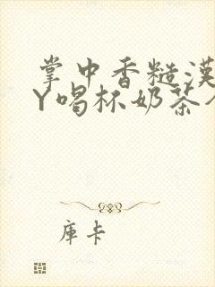 掌中香糙汉HBY喝杯奶茶全文