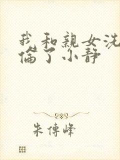 我和亲女洗澡时伦了小静