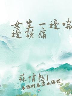 女生一边喘气一边说痛