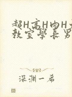 超H高H肉H文教室学长男男视频