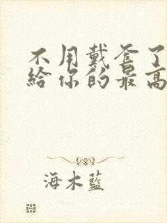 不用戴套了这是给你的最高