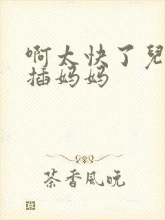 啊太快了儿子快插妈妈