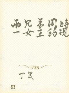 两兄弟同时拥有一女主的现言