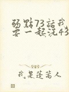 弱点73话我也要一起洗43321