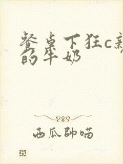 餐桌下狂c亲女的牛奶