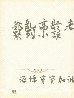 欲乱高龄老女人系列小说